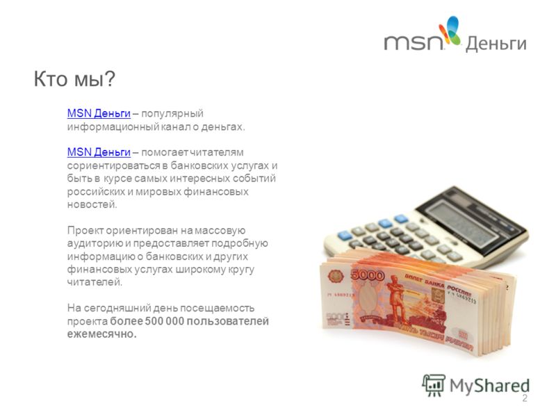 Кто мы? MSN ДеньгиMSN Деньги – популярный информационный канал о деньгах. MSN ДеньгиMSN Деньги – помогает читателям сориентироваться в банковских услугах и быть в курсе самых интересных событий российских и мировых финансовых новостей. Проект ориенти