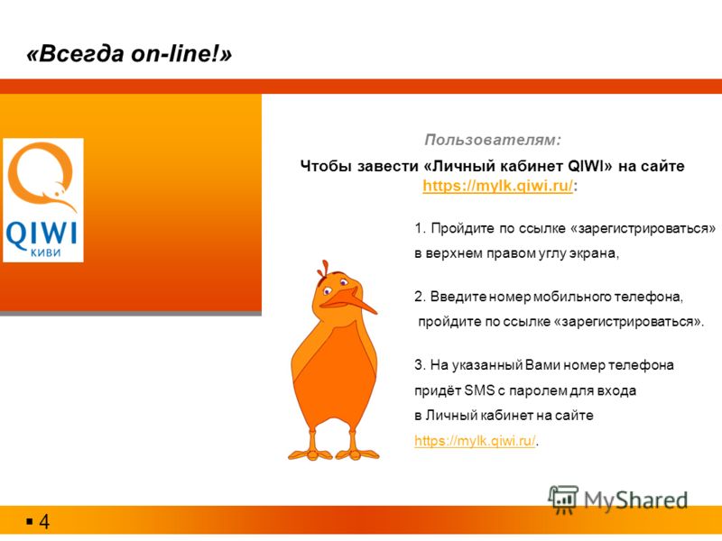 Пользователям: Чтобы завести «Личный кабинет QIWI» на сайте https://mylk.qiwi.ru/: https://mylk.qiwi.ru/ 1. Пройдите по ссылке «зарегистрироваться» в верхнем правом углу экрана, 2. Введите номер мобильного телефона, пройдите по ссылке «зарегистрирова