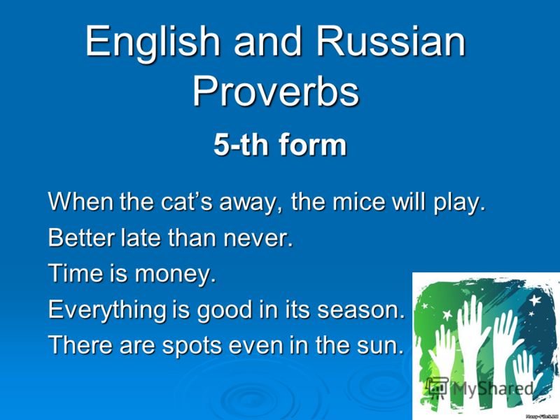 English and Russian Proverbs 5-th form When the cats away, the mice will play. Better late than never. Time is money. Everything is good in its season. There are spots even in the sun.