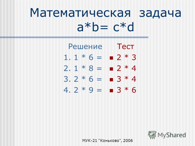 МУК-21 Коньково, 2006 Математическая задача a*b= c*d Решение 1. 1 * 6 = 2. 1 * 8 = 3. 2 * 6 = 4. 2 * 9 = Тест 2 * 3 2 * 4 3 * 4 3 * 6