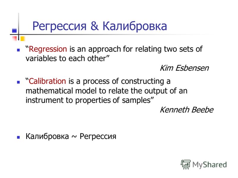 Регрессия & Калибровка Regression is an approach for relating two sets of variables to each other Kim Esbensen Calibration is a process of constructing a mathematical model to relate the output of an instrument to properties of samples Kenneth Beebe 