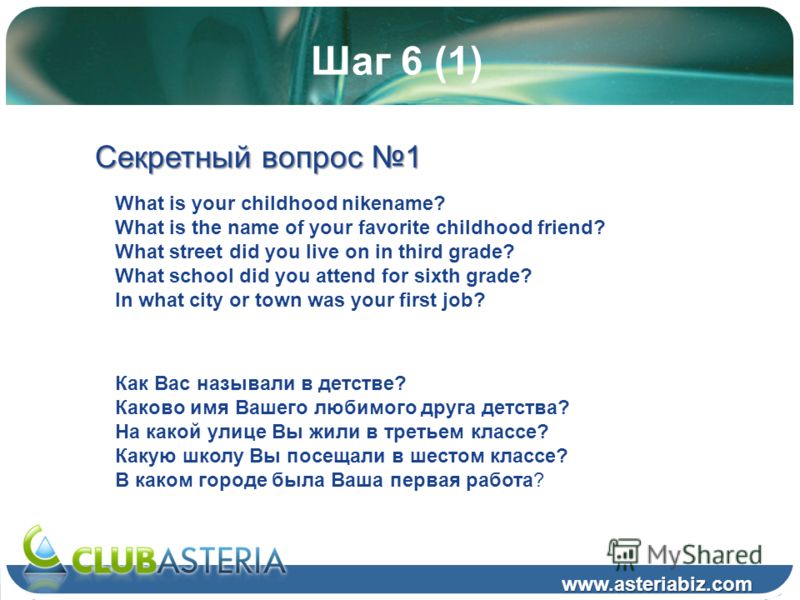 Шаг 6 (1) www.asteriabiz.com Секретный вопрос 1 What is your childhood nikename? What is the name of your favorite childhood friend? What street did you live on in third grade? What school did you attend for sixth grade? In what city or town was your