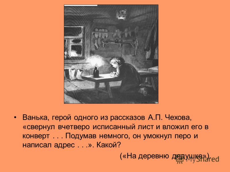 Ванька, герой одного из рассказов А.П. Чехова, «свернул вчетверо исписанный лист и вложил его в конверт... Подумав немного, он умокнул перо и написал адрес...». Какой? («На деревню дедушке»).