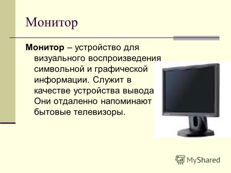 Монитор Монитор – устройство для визуального воспроизведения символьной и графической информации. Служит в качестве устройства вывода. Они отдаленно напоминают бытовые телевизоры.