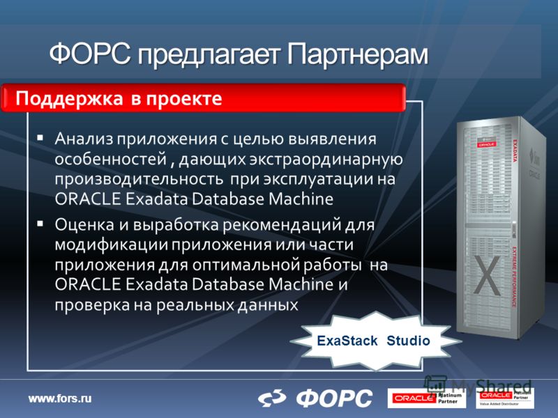 www.fors.ru ФОРС предлагает Партнерам Анализ приложения с целью выявления особенностей, дающих экстраординарную производительность при эксплуатации на ORACLE Exadata Database Machine Оценка и выработка рекомендаций для модификации приложения или част