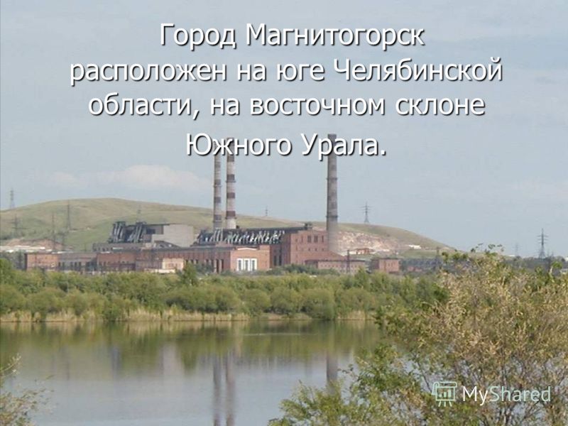 Город Магнитогорск расположен на юге Челябинской области, на восточном склоне Южного Урала. Город Магнитогорск расположен на юге Челябинской области, на восточном склоне Южного Урала.