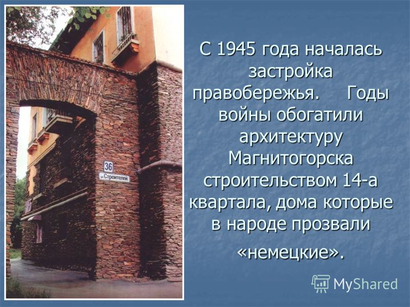 С 1945 года началась застройка правобережья. Годы войны обогатили архитектуру Магнитогорска строительством 14-а квартала, дома которые в народе прозвали «немецкие».