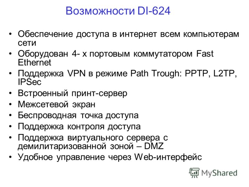 Возможности DI-624 Обеспечение доступа в интернет всем компьютерам сети Оборудован 4- х портовым коммутатором Fast Ethernet Поддержка VPN в режиме Path Trough: PPTP, L2TP, IPSec Встроенный принт-сервер Межсетевой экран Беспроводная точка доступа Подд