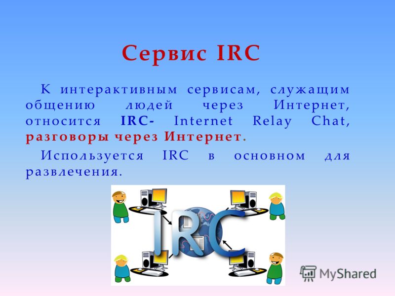 Сервис IRC К интерактивным сервисам, служащим общению людей через Интернет, относится IRC- Internet Relay Chat, разговоры через Интернет. Используется IRC в основном для развлечения.