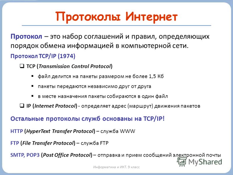 Протоколы Интернет Информатика и ИКТ. 9 класс Протокол – это набор соглашений и правил, определяющих порядок обмена информацией в компьютерной сети. Протокол TCP/IP (1974) TCP (Transmission Control Protocol) файл делится на пакеты размером не более 1
