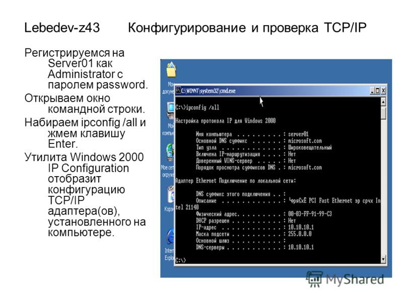 Lebedev-z43 Конфигурирование и проверка TCP/IP Регистрируемся на Server01 как Administrator с паролем password. Открываем окно командной строки. Набираем ipconfig /all и жмем клавишу Enter. Утилита Windows 2000 IP Configuration отобразит конфигурацию