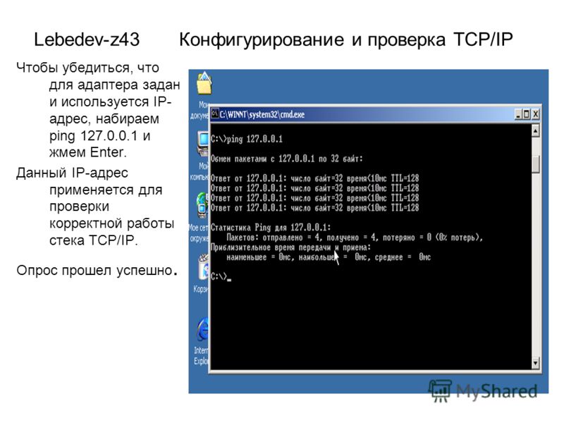 Lebedev-z43 Конфигурирование и проверка TCP/IP Чтобы убедиться, что для адаптера задан и используется IP- адрес, набираем ping 127.0.0.1 и жмем Enter. Данный IP-адрес применяется для проверки корректной работы стека TCP/IP. Опрос прошел успешно.