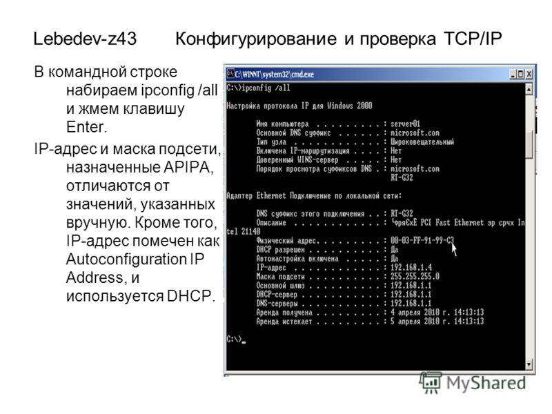 Lebedev-z43 Конфигурирование и проверка TCP/IP В командной строке набираем ipconfig /all и жмем клавишу Enter. IP-адрес и маска подсети, назначенные APIPA, отличаются от значений, указанных вручную. Кроме того, IP-адрес помечен как Autoconfiguration 