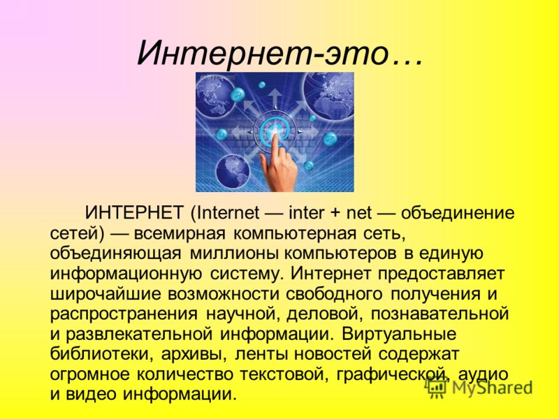 Интернет-это… ИНТЕРНЕТ (Internet inter + net объединение сетей) всемирная компьютерная сеть, объединяющая миллионы компьютеров в единую информационную систему. Интернет предоставляет широчайшие возможности свободного получения и распространения научн