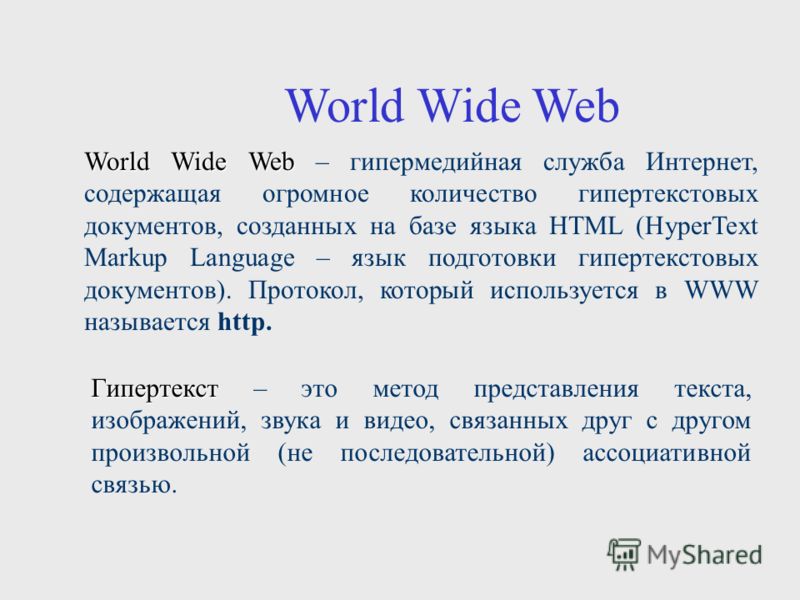 World Wide Web World Wide Web – гипермедийная служба Интернет, содержащая огромное количество гипертекстовых документов, созданных на базе языка HTML (HyperText Markup Language – язык подготовки гипертекстовых документов). Протокол, который используе