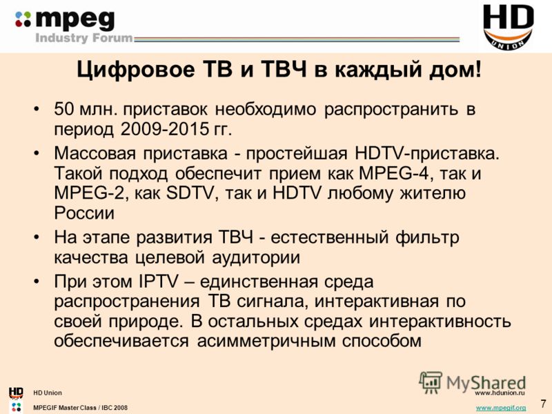 HD Unionwww.hdunion.ru MPEGIF Master Class / IBC 2008 www.mpegif.orgwww.mpegif.org 7 Цифровое ТВ и ТВЧ в каждый дом! 50 млн. приставок необходимо распространить в период 2009-2015 гг. Массовая приставка - простейшая HDTV-приставка. Такой подход обесп