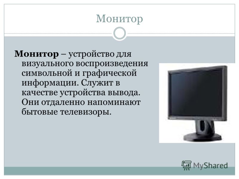 Монитор Монитор – устройство для визуального воспроизведения символьной и графической информации. Служит в качестве устройства вывода. Они отдаленно напоминают бытовые телевизоры.