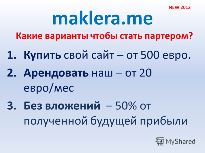 maklera.me 1.Купить свой сайт – от 500 евро. 2.Арендовать наш – от 20 евро/мес 3.Без вложений – 50% от полученной будущей прибыли NEW 2012 Какие варианты чтобы стать партером?