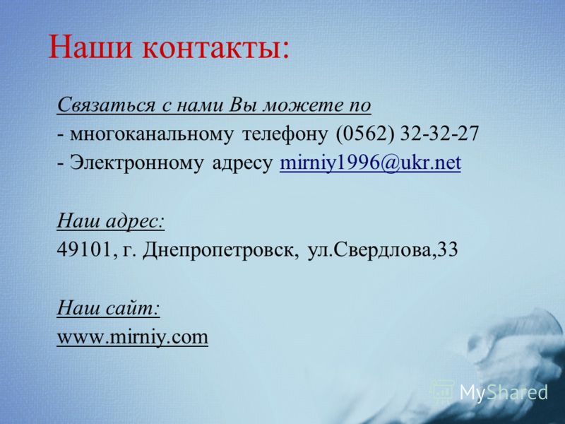 Наши контакты: Связаться с нами Вы можете по - многоканальному телефону (0562) 32-32-27 - Электронному адресу mirniy1996@ukr.netmirniy1996@ukr.net Наш адрес: 49101, г. Днепропетровск, ул.Свердлова,33 Наш сайт: www.mirniy.com