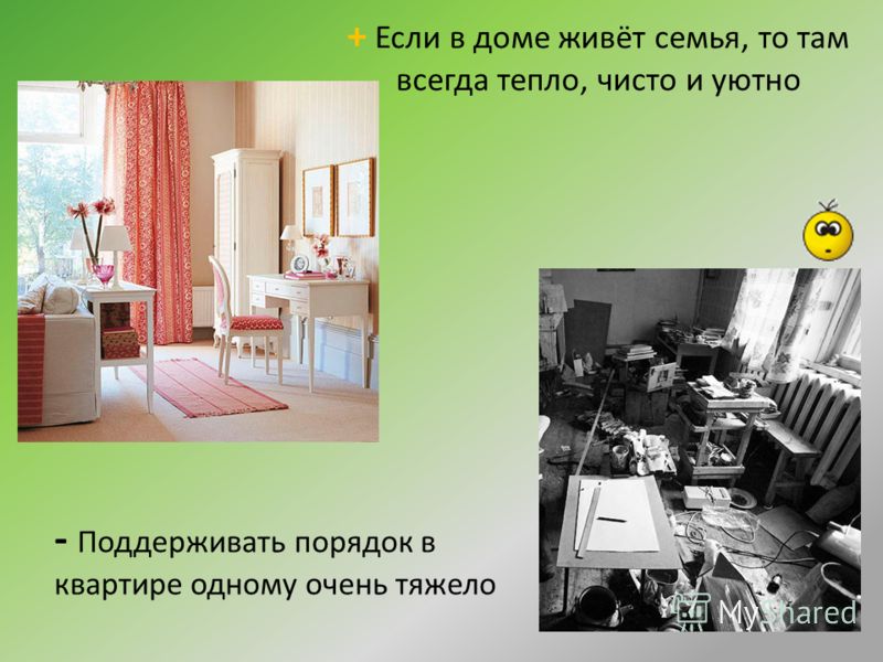 + Если в доме живёт семья, то там всегда тепло, чисто и уютно - Поддерживать порядок в квартире одному очень тяжело