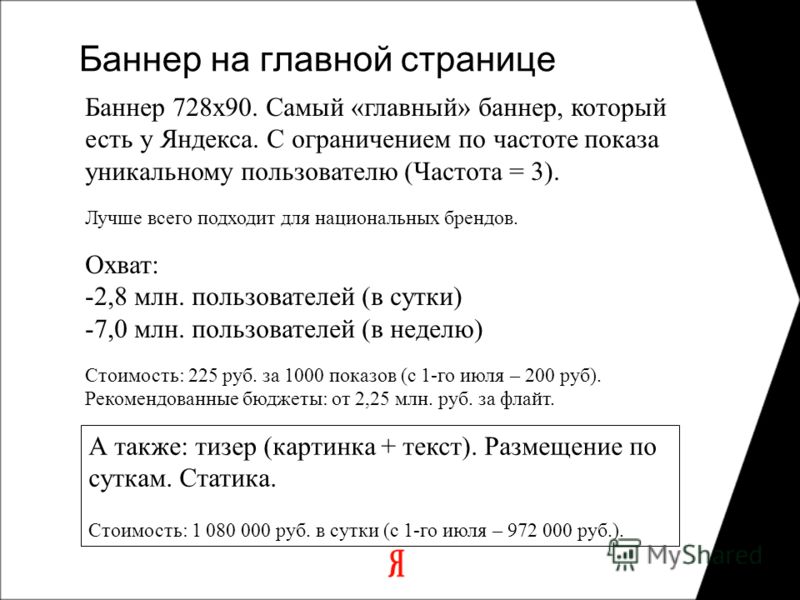 Баннер на главной странице Баннер 728х90. Самый «главный» баннер, который есть у Яндекса. С ограничением по частоте показа уникальному пользователю (Частота = 3). Лучше всего подходит для национальных брендов. Охват: -2,8 млн. пользователей (в сутки)