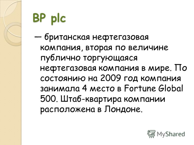 BP plc британская нефтегазовая компания, вторая по величине публично торгующаяся нефтегазовая компания в мире. По состоянию на 2009 год компания занимала 4 место в Fortune Global 500. Штаб-квартира компании расположена в Лондоне.