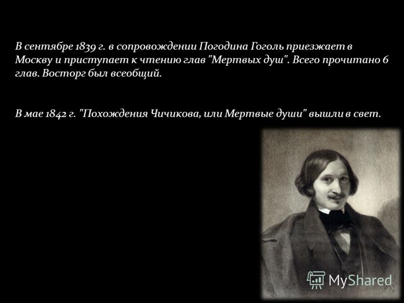 В сентябре 1839 г. в сопровождении Погодина Гоголь приезжает в Москву и приступает к чтению глав Мертвых душ. Всего прочитано 6 глав. Восторг был всеобщий. В мае 1842 г. Похождения Чичикова, или Мертвые души вышли в свет.