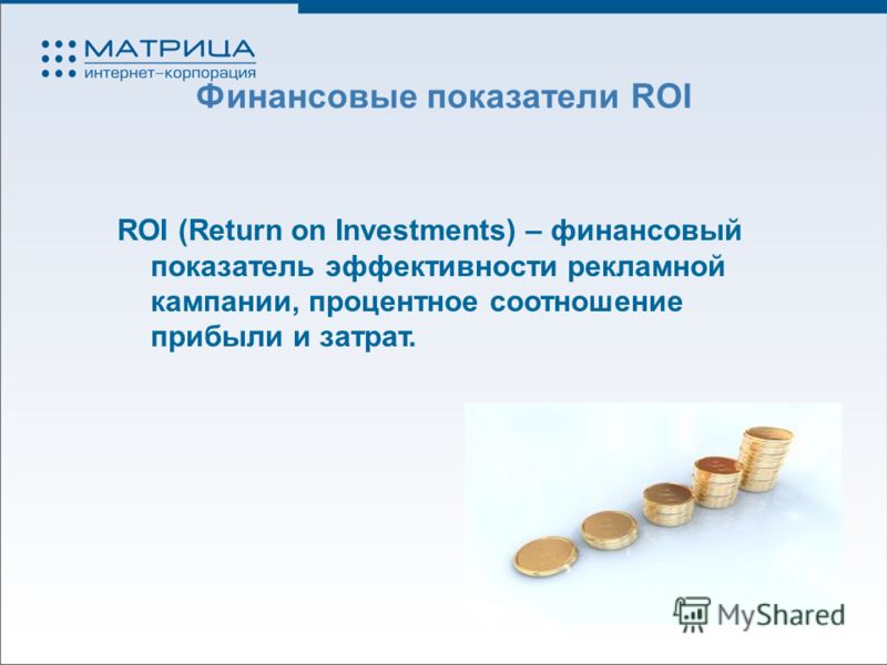 Финансовые показатели ROI ROI (Return on Investments) – финансовый показатель эффективности рекламной кампании, процентное соотношение прибыли и затрат.