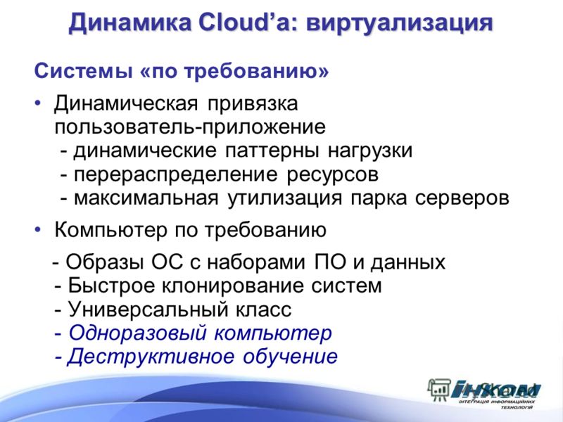Динамика Clouda: виртуализация Системы «по требованию» Динамическая привязка пользователь-приложение - динамические паттерны нагрузки - перераспределение ресурсов - максимальная утилизация парка серверов Компьютер по требованию - Образы ОС с наборами