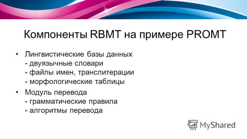Компоненты RBMT на примере PROMT Лингвистические базы данных - двуязычные словари - файлы имен, транслитерации - морфологические таблицы Модуль перевода - грамматические правила - алгоритмы перевода