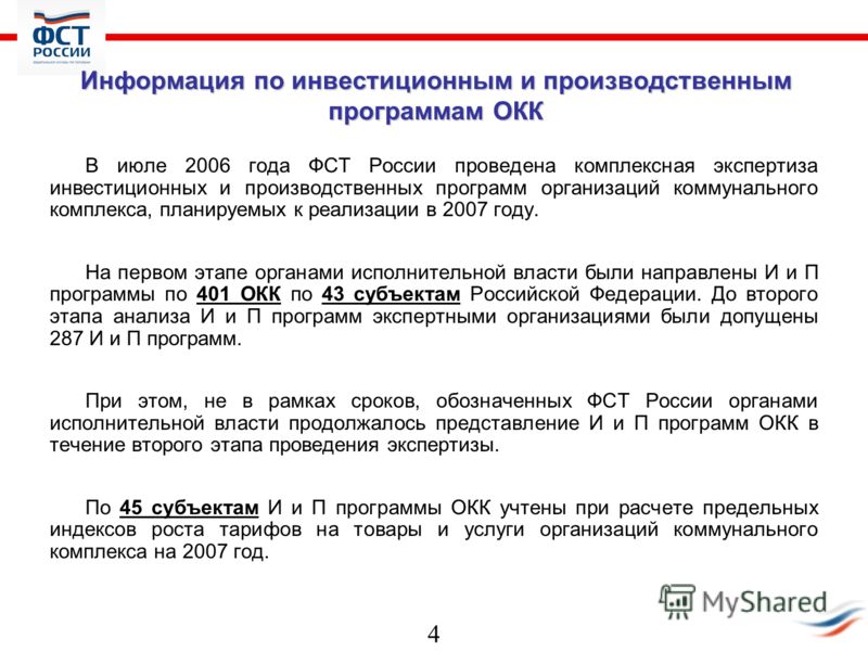 4 Информация по инвестиционным и производственным программам ОКК В июле 2006 года ФСТ России проведена комплексная экспертиза инвестиционных и производственных программ организаций коммунального комплекса, планируемых к реализации в 2007 году. На пер