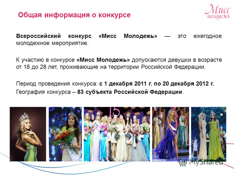 Всероссийский конкурс «Мисс Молодежь» это ежегодное молодежное мероприятие. К участию в конкурсе «Мисс Молодежь» допускаются девушки в возрасте от 18 до 28 лет, проживающие на территории Российской Федерации. Период проведения конкурса: с 1 декабря 2