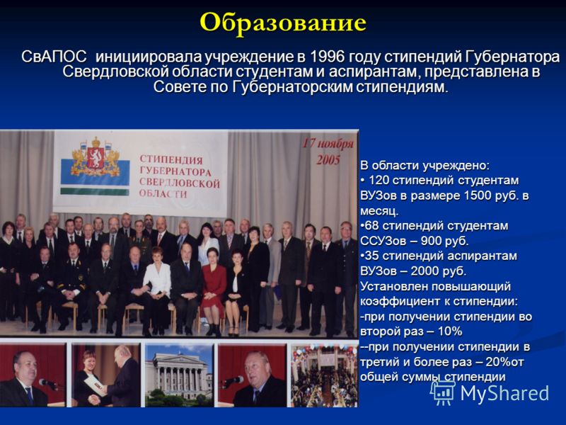 Образование СвАПОС инициировала учреждение в 1996 году стипендий Губернатора Свердловской области студентам и аспирантам, представлена в Совете по Губернаторским стипендиям. В области учреждено: 120 стипендий студентам ВУЗов в размере 1500 руб. в мес