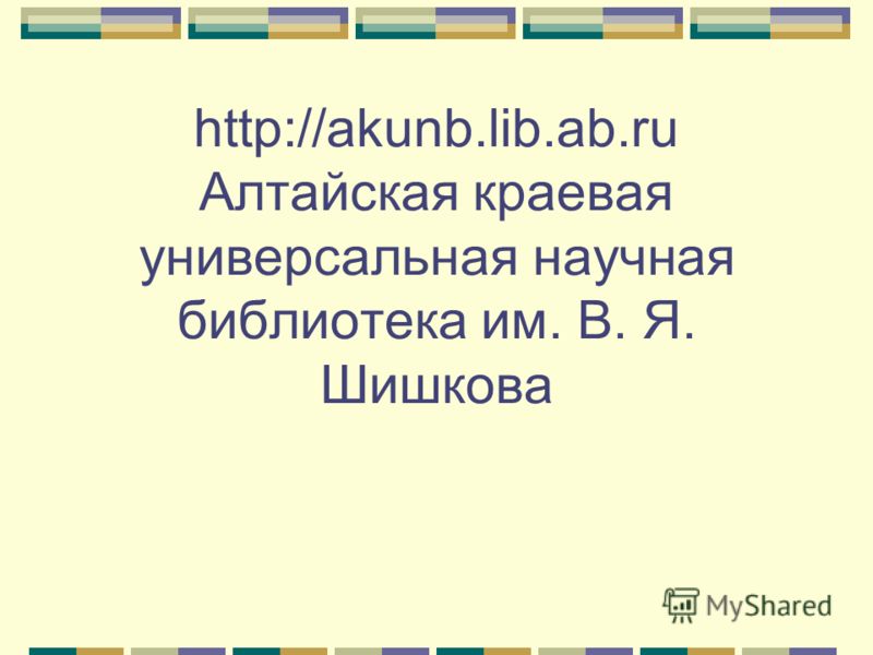 http://akunb.lib.ab.ru Алтайская краевая универсальная научная библиотека им. В. Я. Шишкова