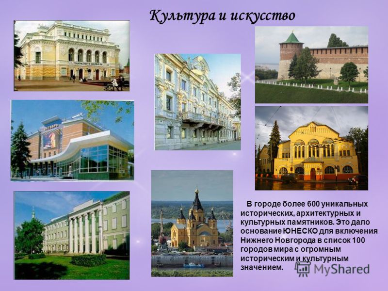Культура и искусство В городе более 600 уникальных исторических, архитектурных и культурных памятников. Это дало основание ЮНЕСКО для включения Нижнего Новгорода в список 100 городов мира с огромным историческим и культурным значением.