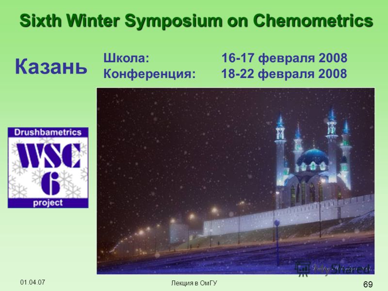 01.04.07 69 Лекция в ОмГУ Sixth Winter Symposium on Chemometrics Школа: 16-17 февраля 2008 Конференция: 18-22 февраля 2008 Казань