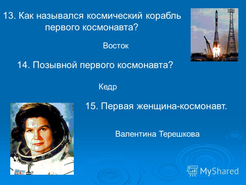 13. Как назывался космический корабль первого космонавта? Восток Кедр 15. Первая женщина-космонавт. Валентина Терешкова 14. Позывной первого космонавта?