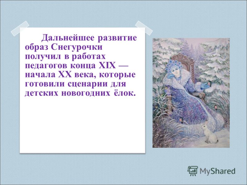 Дальнейшее развитие образ Снегурочки получил в работах педагогов конца XIX начала XX века, которые готовили сценарии для детских новогодних ёлок.
