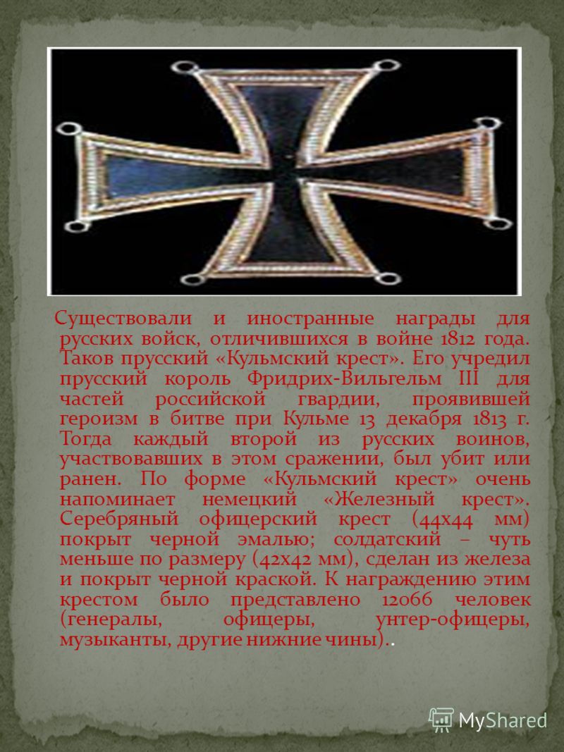 Существовали и иностранные награды для русских войск, отличившихся в войне 1812 года. Таков прусский «Кульмский крест». Его учредил прусский король Фридрих-Вильгельм III для частей российской гвардии, проявившей героизм в битве при Кульме 13 декабря 