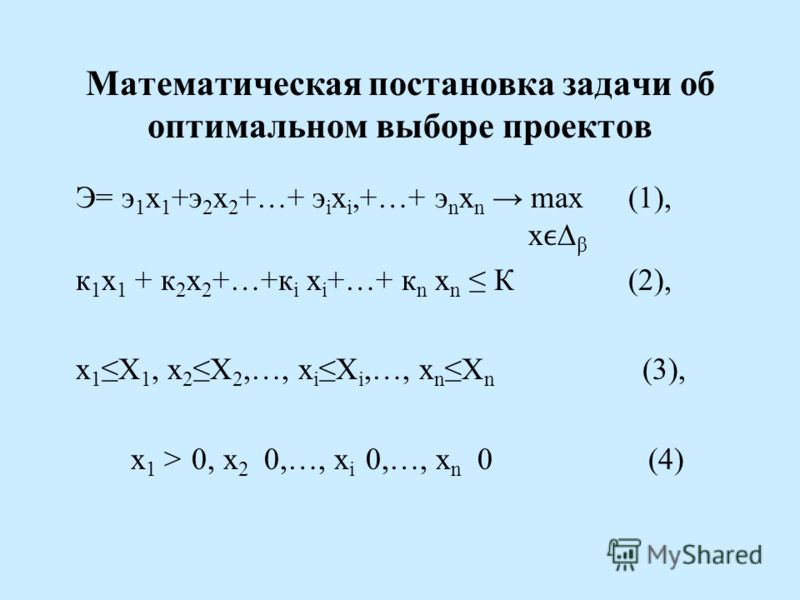 Математическая постановка задачи об оптимальном выборе проектов Э= э 1 х 1 +э 2 х 2 +…+ э i х i,+…+ э n х n max(1), x β к 1 х 1 + к 2 х 2 +…+к i х i +…+ к n х n К(2), х 1 Х 1, х 2 Х 2,…, х i Х i,…, х n Х n (3), x 1 > 0, x 2 0,…, x i 0,…, x n 0 (4)