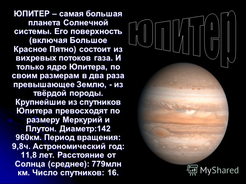 ЮПИТЕР – самая большая планета Солнечной системы. Его поверхность (включая Большое Красное Пятно) состоит из вихревых потоков газа. И только ядро Юпитера, по своим размерам в два раза превышающее Землю, - из твёрдой породы. Крупнейшие из спутников Юп