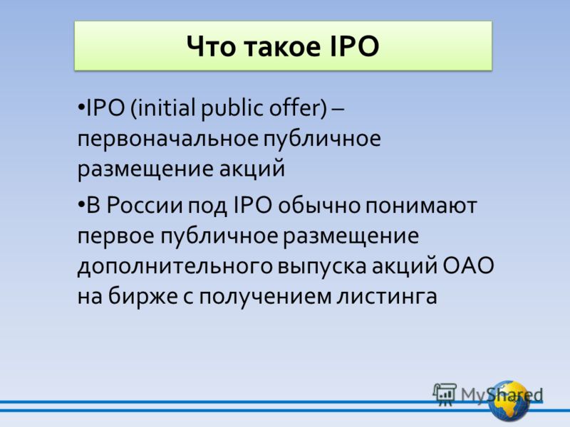 Что такое IPO IPO (initial public offer) – первоначальное публичное размещение акций В России под IPO обычно понимают первое публичное размещение дополнительного выпуска акций ОАО на бирже с получением листинга Что такое IPO