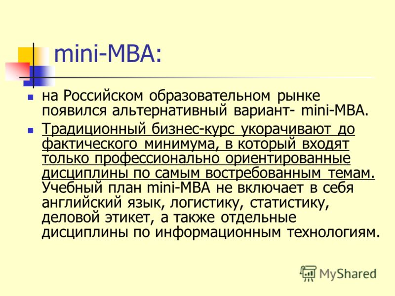 mini-MBA: на Российском образовательном рынке появился альтернативный вариант- mini-МВА. Традиционный бизнес-курс укорачивают до фактического минимума, в который входят только профессионально ориентированные дисциплины по самым востребованным темам. 