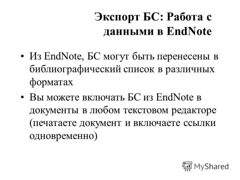Экспорт БС: Работа с данными в EndNote Из EndNote, БС могут быть перенесены в библиографический список в различных форматах Вы можете включать БС из EndNote в документы в любом текстовом редакторе (печатаете документ и включаете ссылки одновременно)