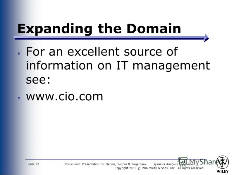 PowerPoint Presentation for Dennis, Wixom & Tegardem Systems Analysis and Design Copyright 2001 © John Wiley & Sons, Inc. All rights reserved. Slide 22 Expanding the Domain For an excellent source of information on IT management see: www.cio.com