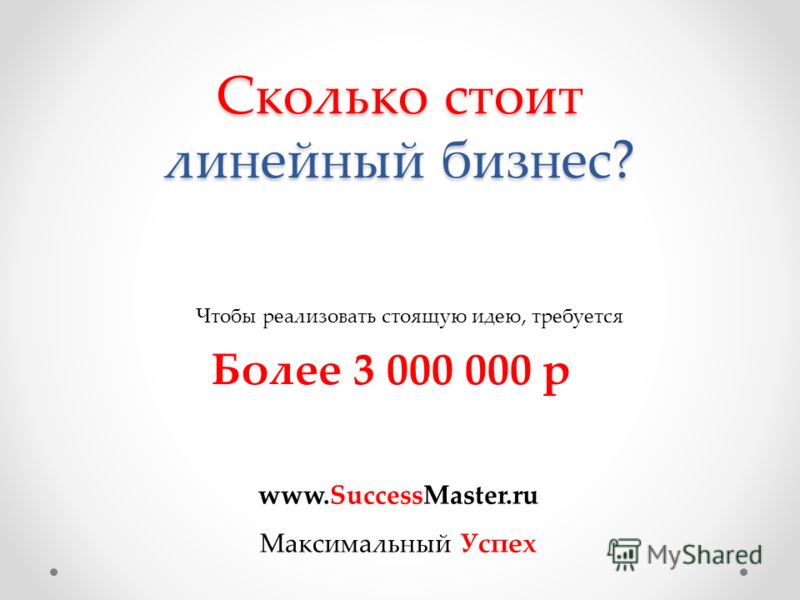 Сколько стоит линейный бизнес? Чтобы реализовать стоящую идею, требуется Более 3 000 000 р www.SuccessMaster.ru Максимальный Успех
