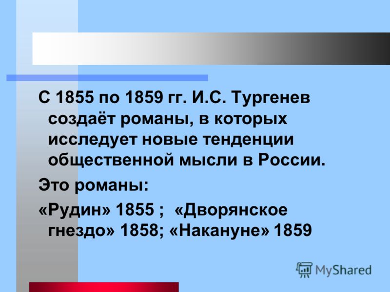 С 1855 по 1859 гг. И.С. Тургенев создаёт романы, в которых исследует новые тенденции общественной мысли в России. Это романы: «Рудин» 1855 ; «Дворянское гнездо» 1858; «Накануне» 1859