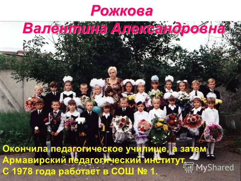 Рожкова Валентина Александровна Окончила педагогическое училище, а затем Армавирский педагогический институт. С 1978 года работает в СОШ 1.