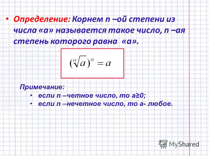 Определение: Корнем n –ой степени из числа «а» называется такое число, n –ая степень которого равна «а». Примечание: если n –четное число, то а0; если n –нечетное число, то а- любое.