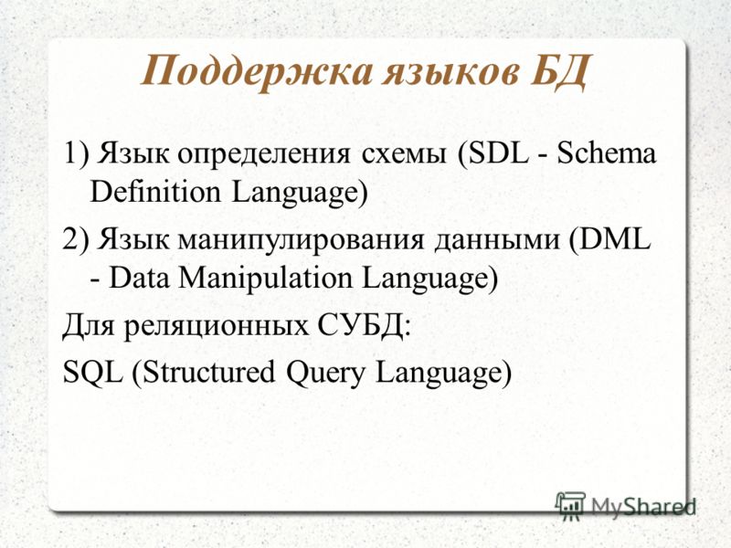 Поддержка языков БД 1) Язык определения схемы (SDL - Schema Definition Language) 2) Язык манипулирования данными (DML - Data Manipulation Language) Для реляционных СУБД: SQL (Structured Query Language)